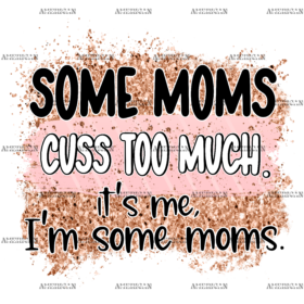 Some Moms Cuss Too Much It's Me I'm Some Moms DTF Transfer